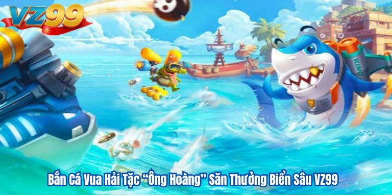 Bắn Cá Vua Hải Tặc “Ông Hoàng” Săn Thưởng Biển Sâu VZ99 1 Bắn Cá Vua Hải Tặc “Ông Hoàng” Săn Thưởng Biển Sâu VZ99